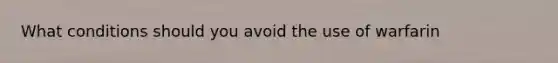 What conditions should you avoid the use of warfarin