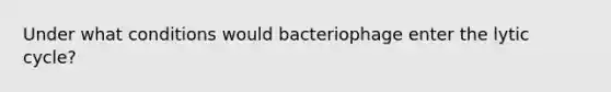 Under what conditions would bacteriophage enter the lytic cycle?