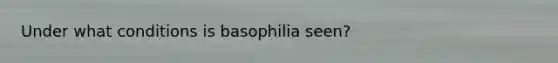 Under what conditions is basophilia seen?