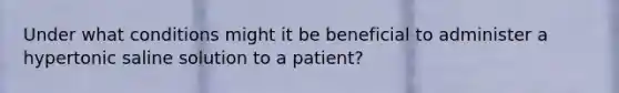 Under what conditions might it be beneficial to administer a hypertonic saline solution to a patient?