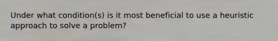 Under what condition(s) is it most beneficial to use a heuristic approach to solve a problem?