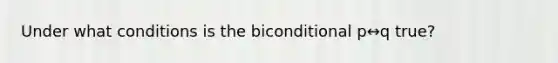 Under what conditions is the biconditional p↔q ​true?