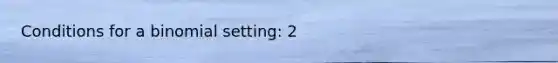 Conditions for a binomial setting: 2