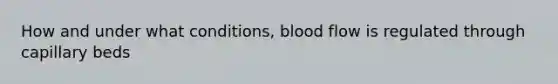 How and under what conditions, blood flow is regulated through capillary beds