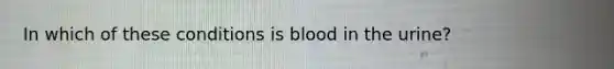 In which of these conditions is blood in the urine?