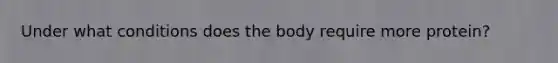 Under what conditions does the body require more protein?