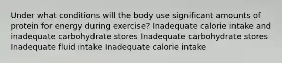 Under what conditions will the body use significant amounts of protein for energy during exercise? Inadequate calorie intake and inadequate carbohydrate stores Inadequate carbohydrate stores Inadequate fluid intake Inadequate calorie intake