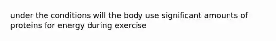 under the conditions will the body use significant amounts of proteins for energy during exercise