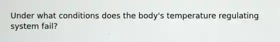 Under what conditions does the body's temperature regulating system fail?