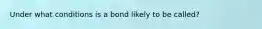 Under what conditions is a bond likely to be called?
