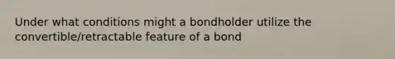 Under what conditions might a bondholder utilize the convertible/retractable feature of a bond