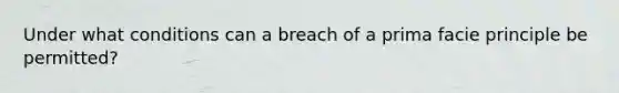 Under what conditions can a breach of a prima facie principle be permitted?