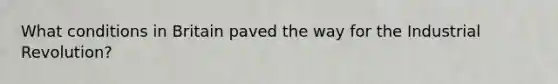 What conditions in Britain paved the way for the Industrial Revolution?