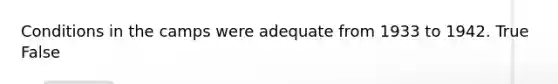 Conditions in the camps were adequate from 1933 to 1942. True False