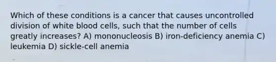 Which of these conditions is a cancer that causes uncontrolled division of white blood cells, such that the number of cells greatly increases? A) mononucleosis B) iron-deficiency anemia C) leukemia D) sickle-cell anemia