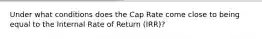 Under what conditions does the Cap Rate come close to being equal to the Internal Rate of Return (IRR)?