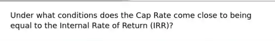 Under what conditions does the Cap Rate come close to being equal to the Internal Rate of Return (IRR)?