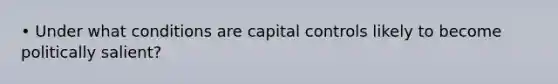 • Under what conditions are capital controls likely to become politically salient?