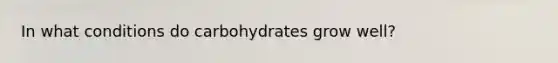 In what conditions do carbohydrates grow well?