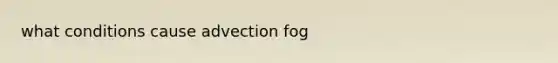 what conditions cause advection fog