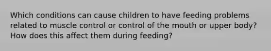 Which conditions can cause children to have feeding problems related to muscle control or control of the mouth or upper body? How does this affect them during feeding?