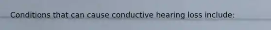 Conditions that can cause conductive hearing loss include: