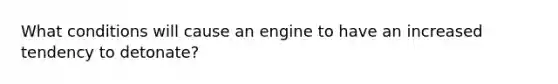 What conditions will cause an engine to have an increased tendency to detonate?