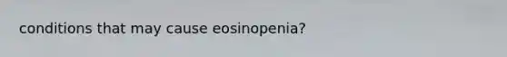 conditions that may cause eosinopenia?