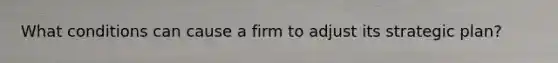 What conditions can cause a firm to adjust its strategic plan?