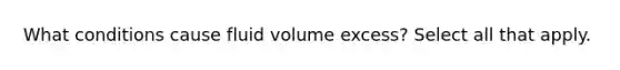 What conditions cause fluid volume excess? Select all that apply.