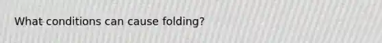 What conditions can cause folding?