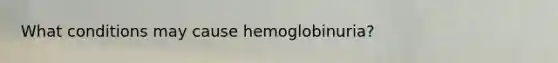 What conditions may cause hemoglobinuria?