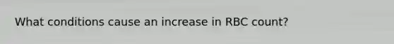 What conditions cause an increase in RBC count?