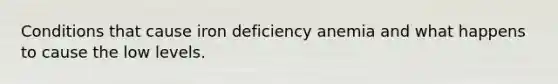 Conditions that cause iron deficiency anemia and what happens to cause the low levels.