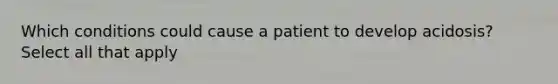 Which conditions could cause a patient to develop acidosis? Select all that apply