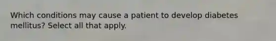 Which conditions may cause a patient to develop diabetes mellitus? Select all that apply.