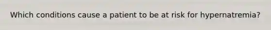 Which conditions cause a patient to be at risk for hypernatremia?