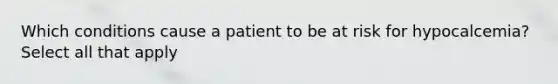 Which conditions cause a patient to be at risk for hypocalcemia? Select all that apply