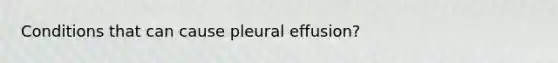 Conditions that can cause pleural effusion?