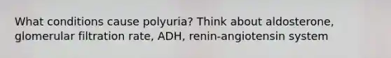 What conditions cause polyuria? Think about aldosterone, glomerular filtration rate, ADH, renin-angiotensin system