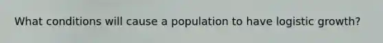 What conditions will cause a population to have logistic growth?