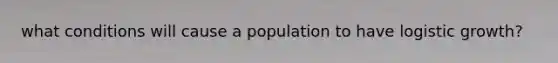 what conditions will cause a population to have logistic growth?