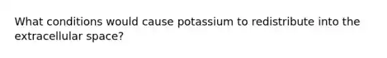 What conditions would cause potassium to redistribute into the extracellular space?