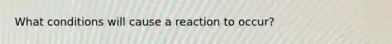 What conditions will cause a reaction to occur?