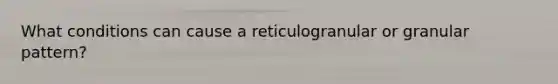 What conditions can cause a reticulogranular or granular pattern?