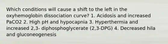 Which conditions will cause a shift to the left in the oxyhemoglobin dissociation curve? 1. Acidosis and increased PaCO2 2. High pH and hypocapnia 3. Hyperthermia and increased 2,3- diphosphoglycerate (2,3-DPG) 4. Decreased hila and gluconeogenesis