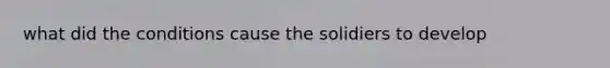 what did the conditions cause the solidiers to develop