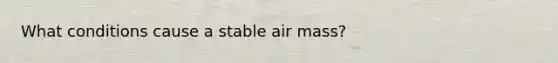 What conditions cause a stable air mass?