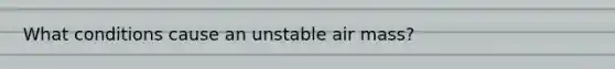 What conditions cause an unstable air mass?