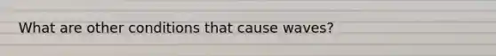 What are other conditions that cause waves?